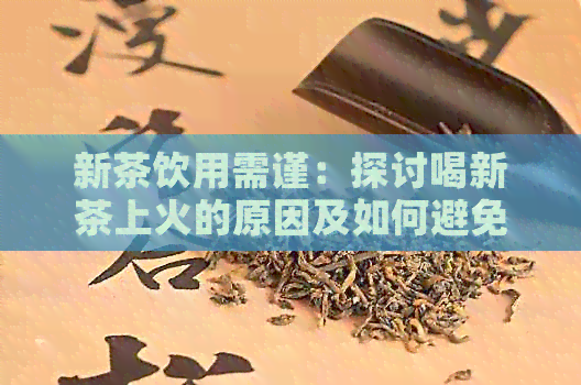 新茶饮用需谨：探讨喝新茶上火的原因及如何避免