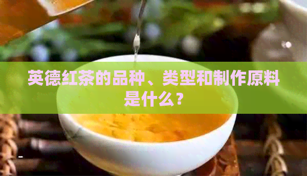 英德红茶的品种、类型和制作原料是什么？