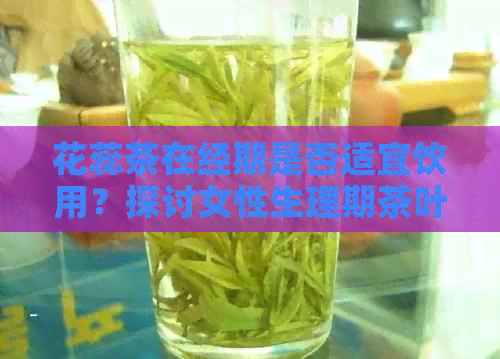 花蕊茶在经期是否适宜饮用？探讨女性生理期茶叶选择的健指南