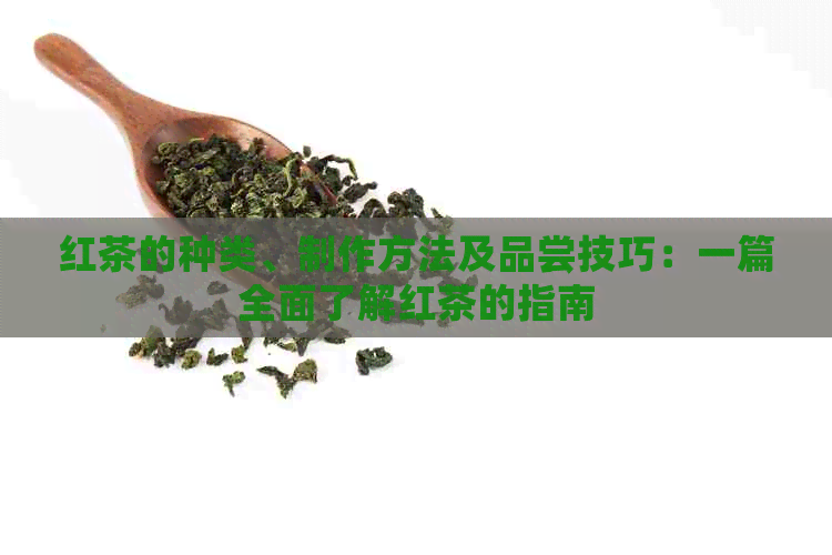 红茶的种类、制作方法及品尝技巧：一篇全面了解红茶的指南