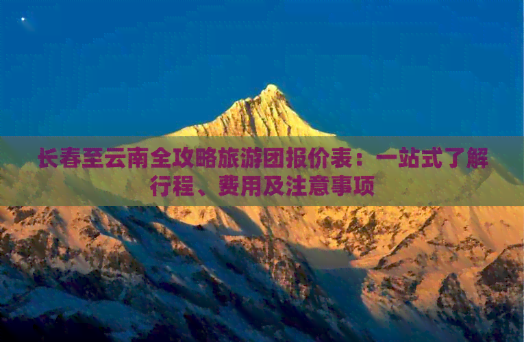 长春至云南全攻略旅游团报价表：一站式了解行程、费用及注意事项