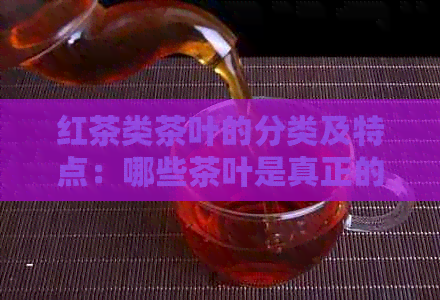 红茶类茶叶的分类及特点：哪些茶叶是真正的红茶？