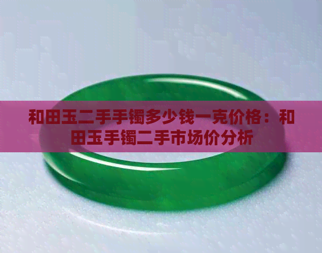 和田玉二手手镯多少钱一克价格：和田玉手镯二手市场价分析