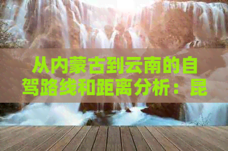 从内蒙古到云南的自驾路线和距离分析：昆明是否必经之地？