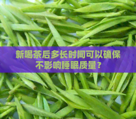 新喝茶后多长时间可以确保不影响睡眠质量？