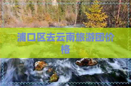 浦口区去云南旅游团价格