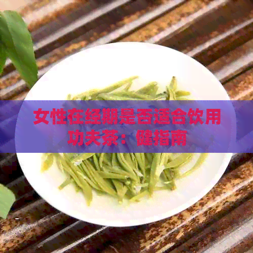 女性在经期是否适合饮用功夫茶：健指南