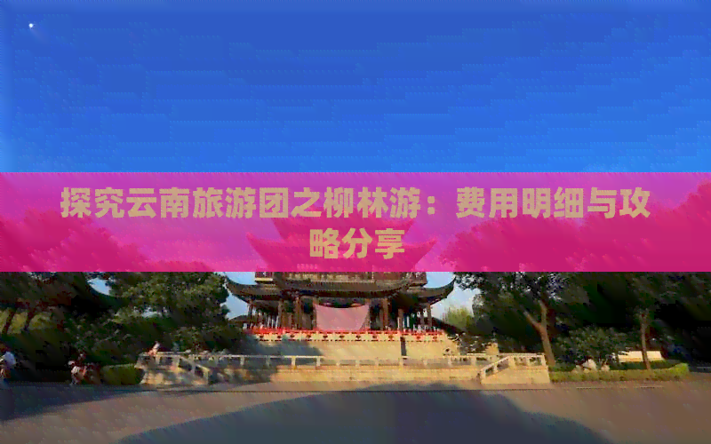 探究云南旅游团之柳林游：费用明细与攻略分享