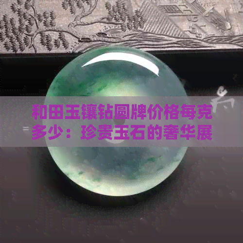 和田玉镶钻圆牌价格每克多少：珍贵玉石的奢华展现