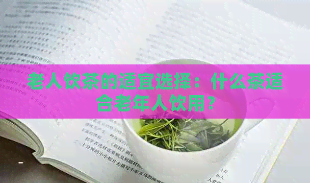 老人饮茶的适宜选择：什么茶适合老年人饮用？