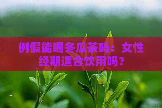 例假能喝冬瓜茶吗：女性经期适合饮用吗？