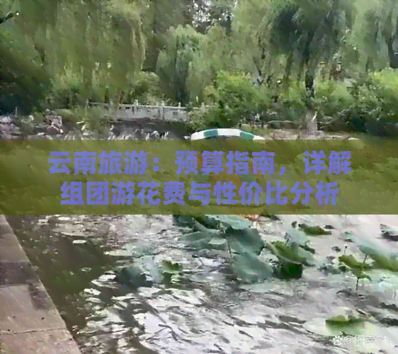 云南旅游：预算指南，详解组团游花费与性价比分析