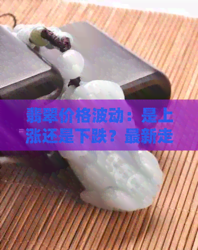 翡翠价格波动：是上涨还是下跌？最新走势分析与市场趋势解析