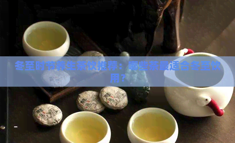 冬至时节养生茶饮推荐：哪些茶最适合冬至饮用？