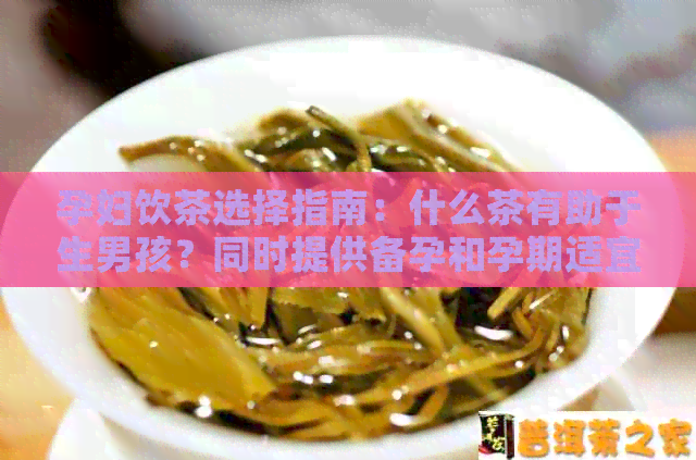 孕妇饮茶选择指南：什么茶有助于生男孩？同时提供备孕和孕期适宜的茶品种