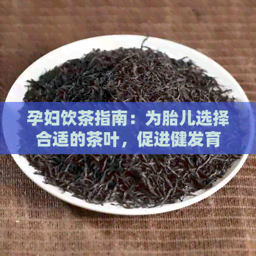 孕妇饮茶指南：为胎儿选择合适的茶叶，促进健发育