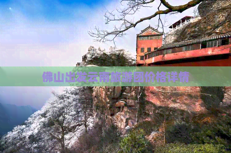 佛山出发云南旅游团价格详情