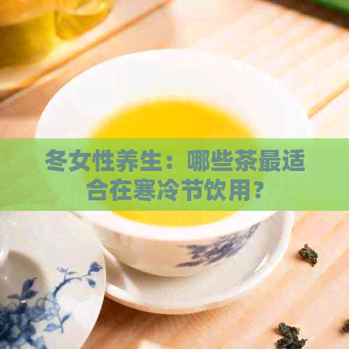 冬女性养生：哪些茶最适合在寒冷节饮用？