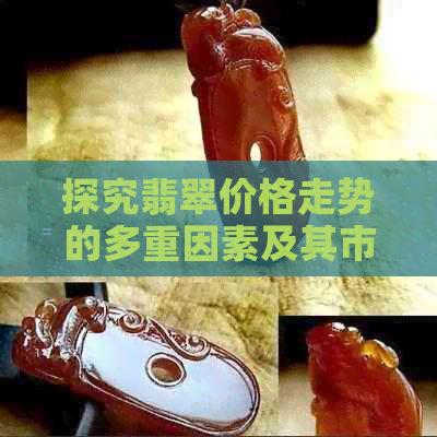 探究翡翠价格走势的多重因素及其市场分析，助您了解最新翡翠价格走向