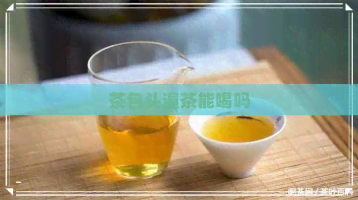 茶包头遍茶能喝吗