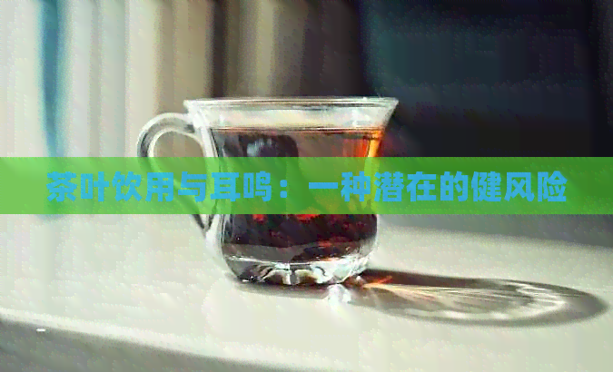 茶叶饮用与耳鸣：一种潜在的健风险