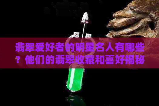 翡翠爱好者的明星名人有哪些？他们的翡翠收藏和喜好揭秘