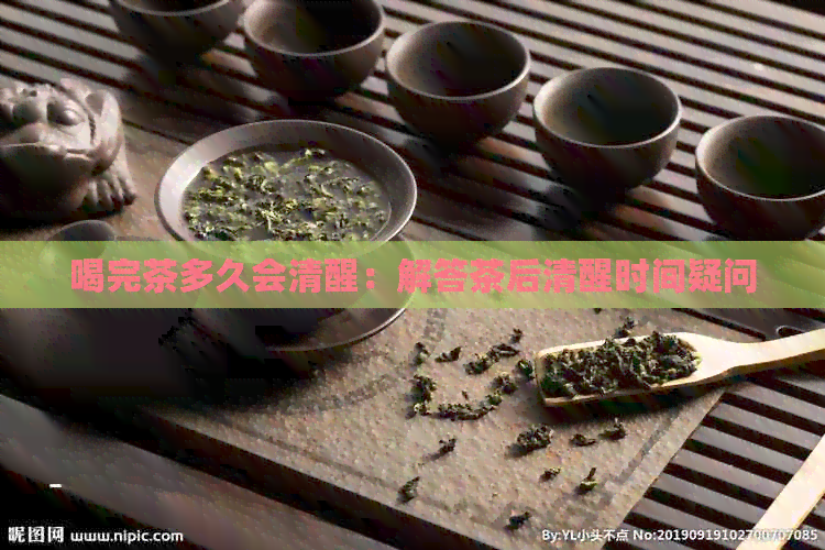 喝完茶多久会清醒：解答茶后清醒时间疑问