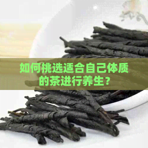 如何挑选适合自己体质的茶进行养生？