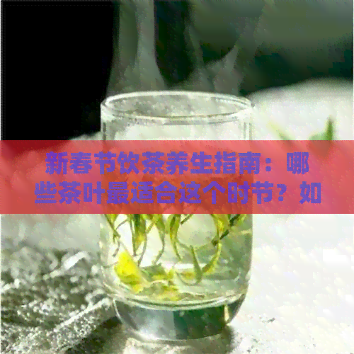 新春节饮茶养生指南：哪些茶叶最适合这个时节？如何选择和冲泡？