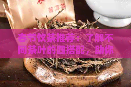 春节饮茶推荐：了解不同茶叶的四搭配，助你健度过每个节