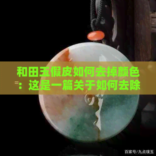 和田玉假皮如何去掉颜色：这是一篇关于如何去除和田玉假皮上的颜色的文章。