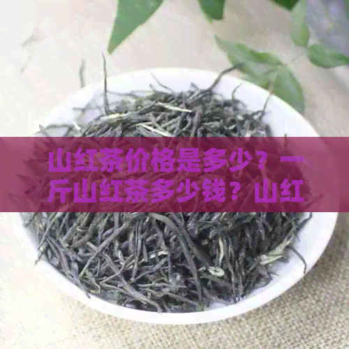 山红茶价格是多少？一斤山红茶多少钱？山红茶市场价解析