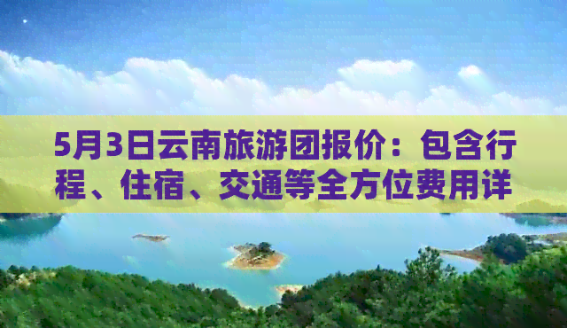 5月3日云南旅游团报价：包含行程、住宿、交通等全方位费用详情