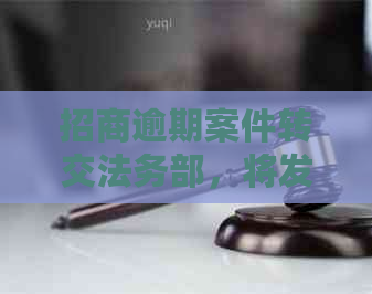 招商逾期案件转交法务部，将发起诉讼程序