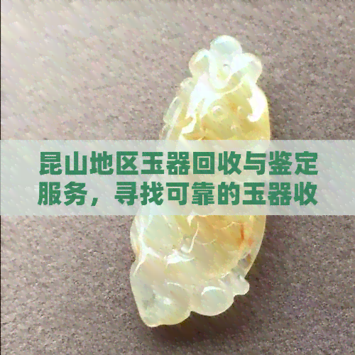 昆山地区玉器回收与鉴定服务，寻找可靠的玉器收购商家