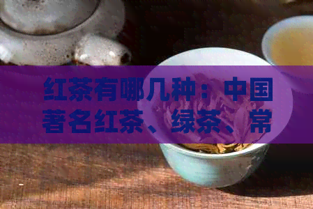 红茶有哪几种：中国著名红茶、绿茶、常见红茶及贵州红茶介绍