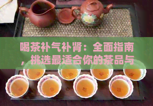 喝茶补气补肾：全面指南，挑选最适合你的茶品与饮用方法