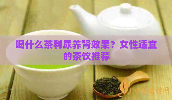 喝什么茶利尿养肾效果？女性适宜的茶饮推荐