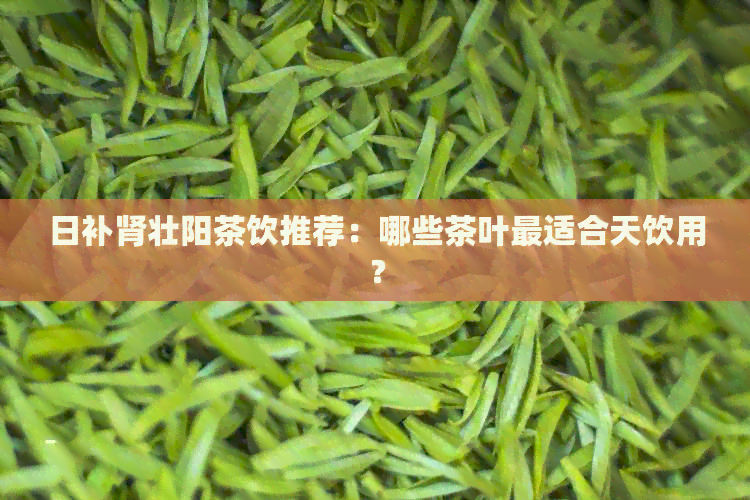 日补肾壮阳茶饮推荐：哪些茶叶最适合天饮用？