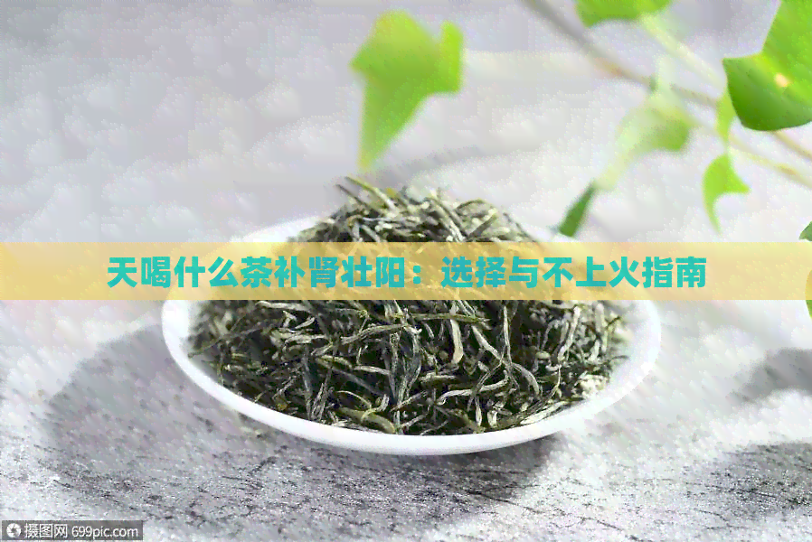 天喝什么茶补肾壮阳：选择与不上火指南