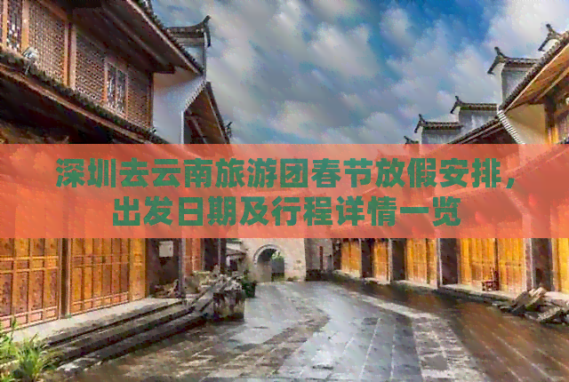 深圳去云南旅游团春节放假安排，出发日期及行程详情一览