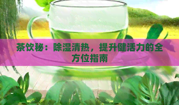 茶饮秘：除湿清热，提升健活力的全方位指南