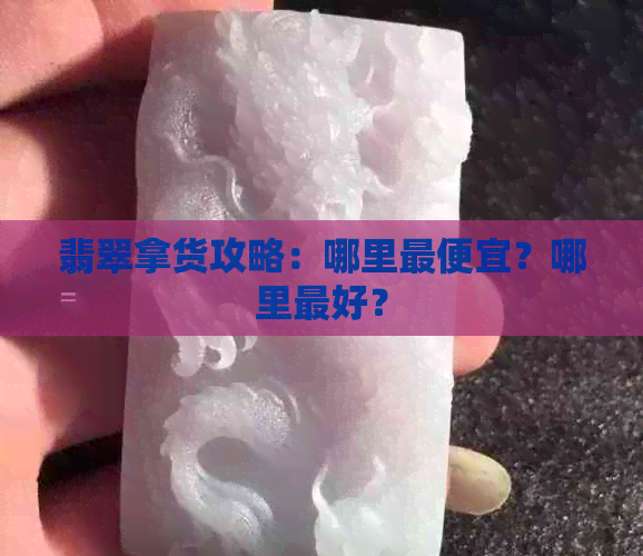 翡翠拿货攻略：哪里更便宜？哪里更好？