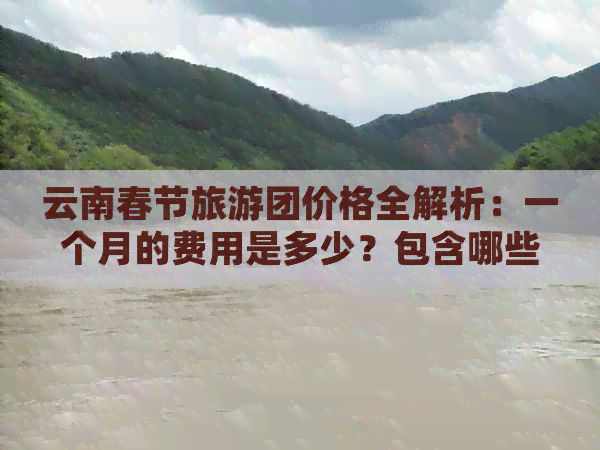 云南春节旅游团价格全解析：一个月的费用是多少？包含哪些项目？