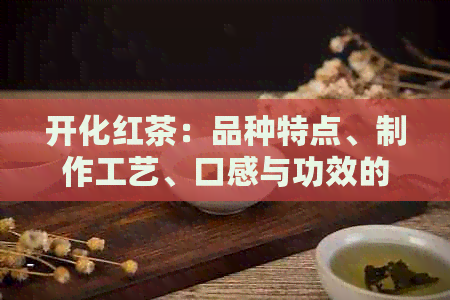 开化红茶：品种特点、制作工艺、口感与功效的全面解析