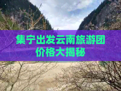 集宁出发云南旅游团价格大揭秘