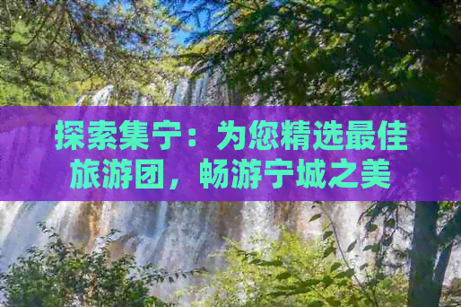 探索集宁：为您精选更佳旅游团，畅游宁城之美