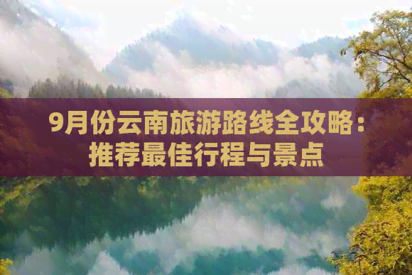 9月份云南旅游路线全攻略：推荐更佳行程与景点