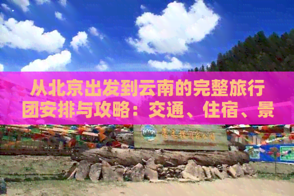 从北京出发到云南的完整旅行团安排与攻略：交通、住宿、景点、美食一应俱全
