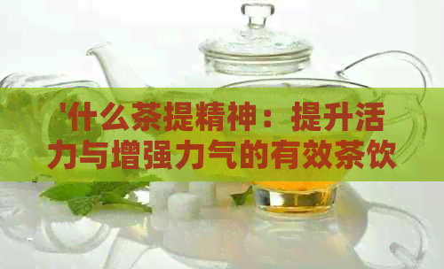 '什么茶提精神：提升活力与增强力气的有效茶饮选择'